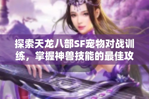 探索天龙八部SF宠物对战训练，掌握神兽技能的最佳攻略
