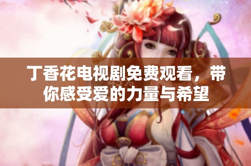 丁香花电视剧免费观看，带你感受爱的力量与希望