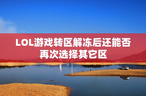 LOL游戏转区解冻后还能否再次选择其它区