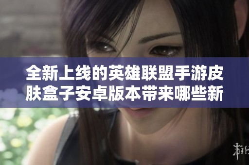 全新上线的英雄联盟手游皮肤盒子安卓版本带来哪些新特性