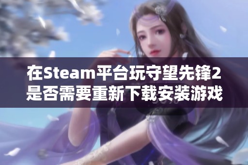在Steam平台玩守望先锋2是否需要重新下载安装游戏客户端