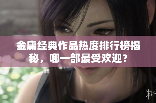 金庸经典作品热度排行榜揭秘，哪一部最受欢迎？