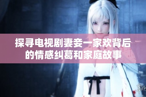 探寻电视剧妻妾一家欢背后的情感纠葛和家庭故事
