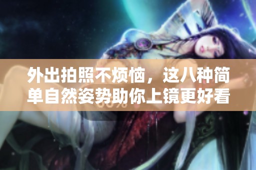 外出拍照不烦恼，这八种简单自然姿势助你上镜更好看