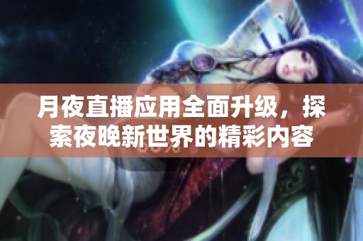 月夜直播应用全面升级，探索夜晚新世界的精彩内容