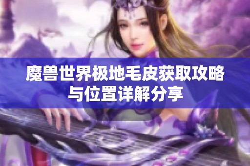 魔兽世界极地毛皮获取攻略与位置详解分享