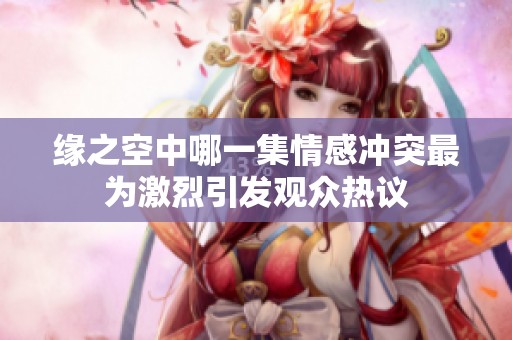缘之空中哪一集情感冲突最为激烈引发观众热议