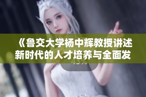 《鲁交大学杨中辉教授讲述新时代的人才培养与全面发展》