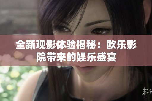 全新观影体验揭秘：欧乐影院带来的娱乐盛宴