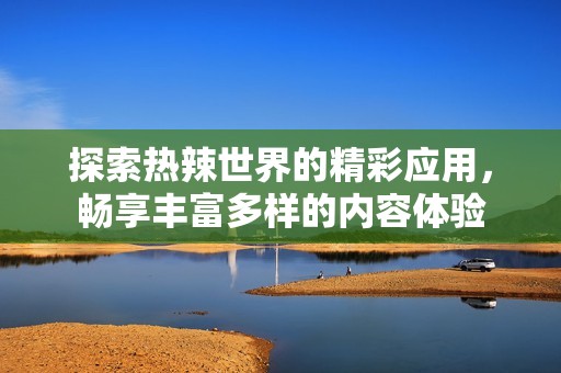 探索热辣世界的精彩应用，畅享丰富多样的内容体验