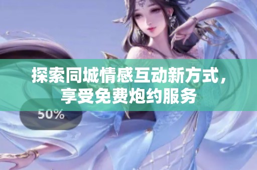 探索同城情感互动新方式，享受免费炮约服务