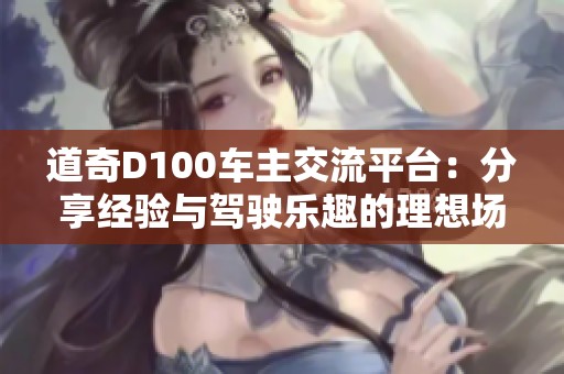 道奇D100车主交流平台：分享经验与驾驶乐趣的理想场所