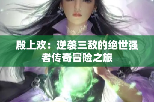 殿上欢：逆袭三敌的绝世强者传奇冒险之旅