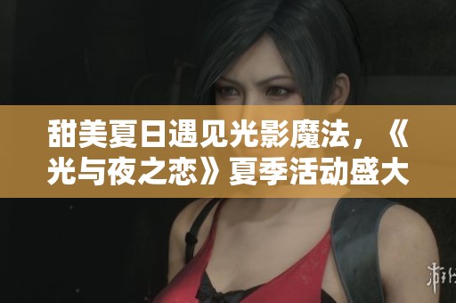 甜美夏日遇见光影魔法，《光与夜之恋》夏季活动盛大启航