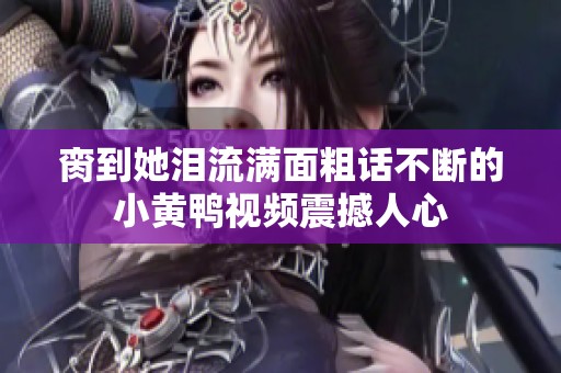 脔到她泪流满面粗话不断的小黄鸭视频震撼人心