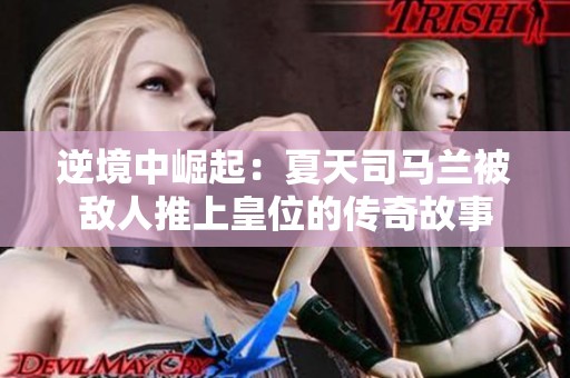 逆境中崛起：夏天司马兰被敌人推上皇位的传奇故事