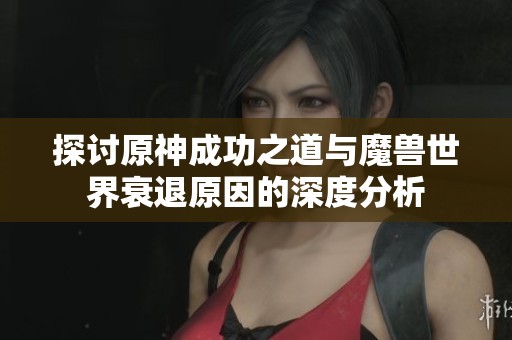 探讨原神成功之道与魔兽世界衰退原因的深度分析