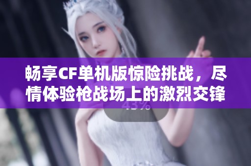 畅享CF单机版惊险挑战，尽情体验枪战场上的激烈交锋