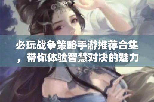必玩战争策略手游推荐合集，带你体验智慧对决的魅力