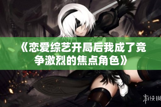 《恋爱综艺开局后我成了竞争激烈的焦点角色》