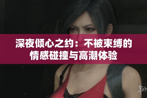 深夜倾心之约：不被束缚的情感碰撞与高潮体验
