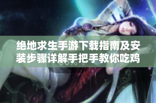 绝地求生手游下载指南及安装步骤详解手把手教你吃鸡