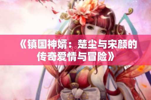 《镇国神婿：楚尘与宋颜的传奇爱情与冒险》