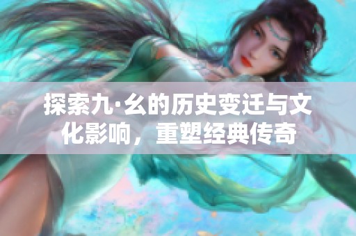 探索九·幺的历史变迁与文化影响，重塑经典传奇