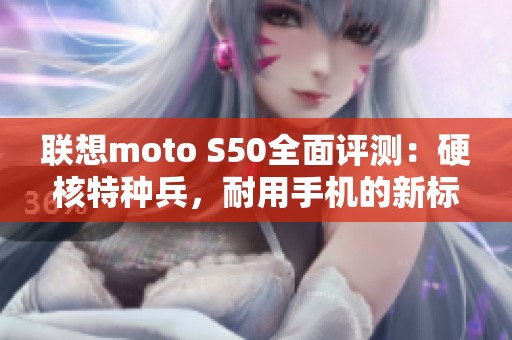 联想moto S50全面评测：硬核特种兵，耐用手机的新标杆