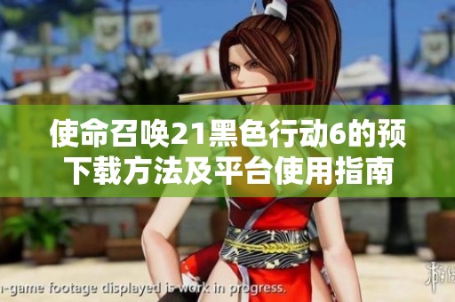 使命召唤21黑色行动6的预下载方法及平台使用指南