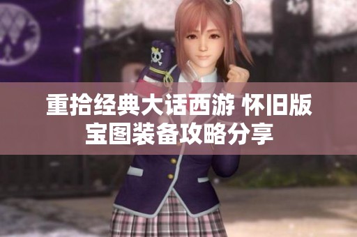 重拾经典大话西游 怀旧版宝图装备攻略分享