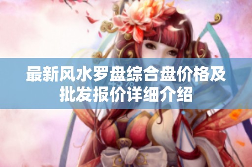 最新风水罗盘综合盘价格及批发报价详细介绍