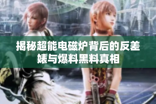 揭秘超能电磁炉背后的反差婊与爆料黑料真相