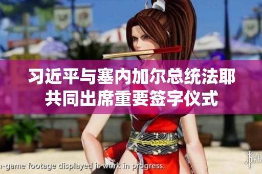 习近平与塞内加尔总统法耶共同出席重要签字仪式