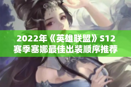 2022年《英雄联盟》S12赛季塞娜最佳出装顺序推荐