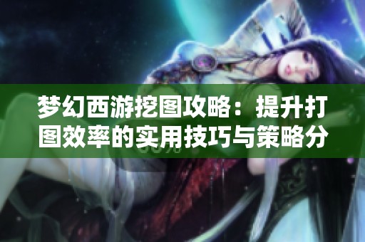 梦幻西游挖图攻略：提升打图效率的实用技巧与策略分享