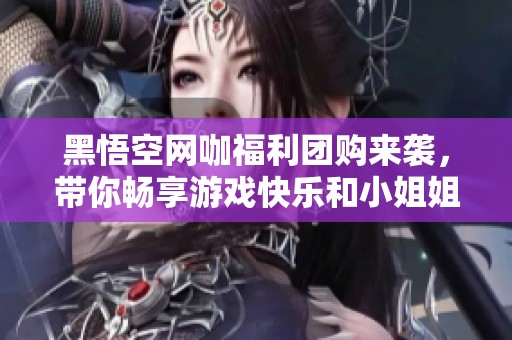 黑悟空网咖福利团购来袭，带你畅享游戏快乐和小姐姐互动