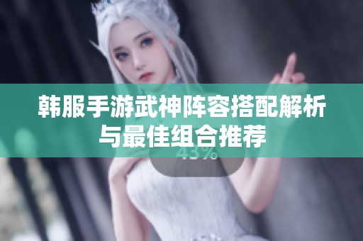 韩服手游武神阵容搭配解析与最佳组合推荐