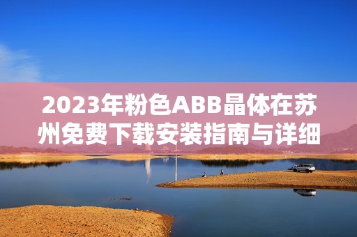 2023年粉色ABB晶体在苏州免费下载安装指南与详细介绍