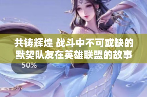 共铸辉煌 战斗中不可或缺的默契队友在英雄联盟的故事