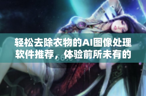 轻松去除衣物的AI图像处理软件推荐，体验前所未有的便捷效果
