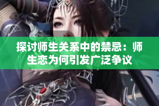 探讨师生关系中的禁忌：师生恋为何引发广泛争议