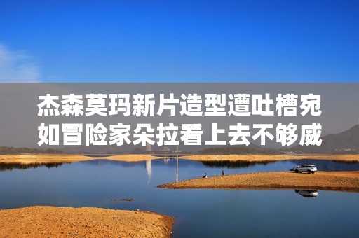 杰森莫玛新片造型遭吐槽宛如冒险家朵拉看上去不够威猛