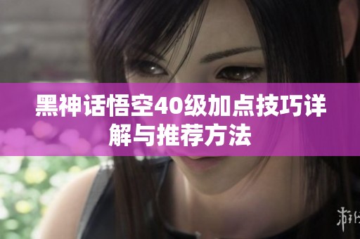 黑神话悟空40级加点技巧详解与推荐方法
