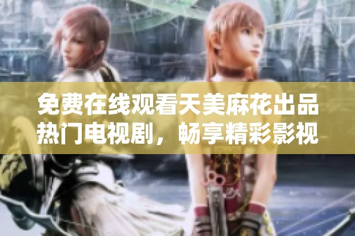 免费在线观看天美麻花出品热门电视剧，畅享精彩影视盛宴