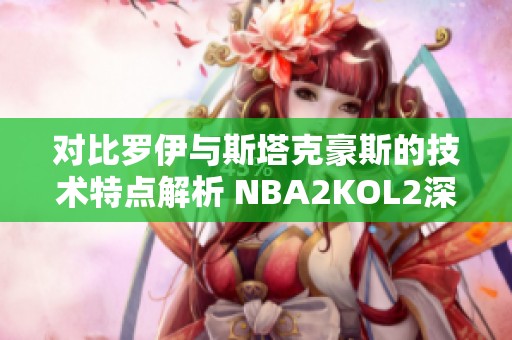 对比罗伊与斯塔克豪斯的技术特点解析 NBA2KOL2深度讨论