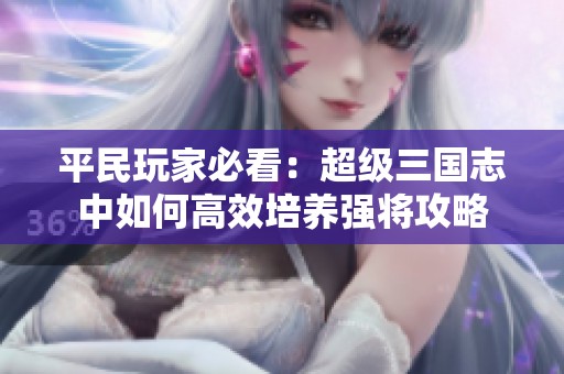 平民玩家必看：超级三国志中如何高效培养强将攻略