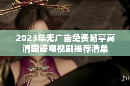 2023年无广告免费畅享高清国语电视剧推荐清单