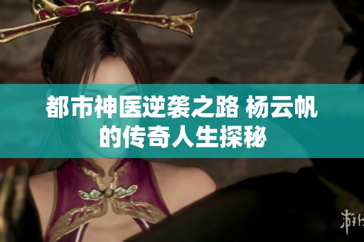 都市神医逆袭之路 杨云帆的传奇人生探秘