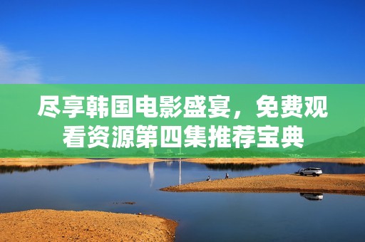 尽享韩国电影盛宴，免费观看资源第四集推荐宝典